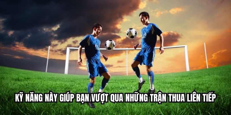 Kỹ năng này giúp bạn vượt qua những trận thua liên tiếp